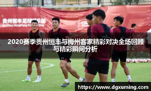 2020赛季贵州恒丰与梅州客家精彩对决全场回顾与精彩瞬间分析