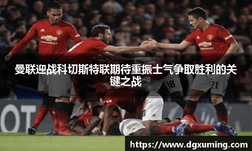 曼联迎战科切斯特联期待重振士气争取胜利的关键之战