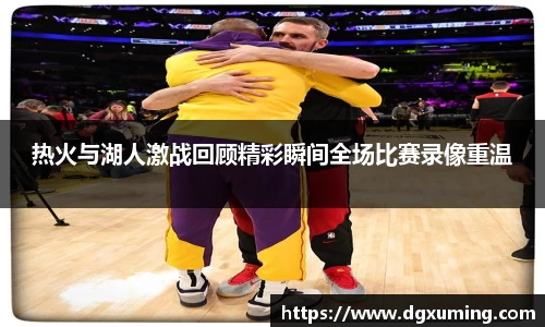 热火与湖人激战回顾精彩瞬间全场比赛录像重温