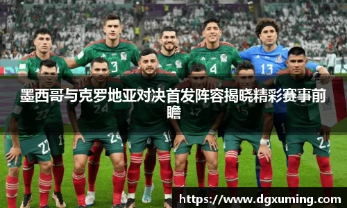墨西哥与克罗地亚对决首发阵容揭晓精彩赛事前瞻